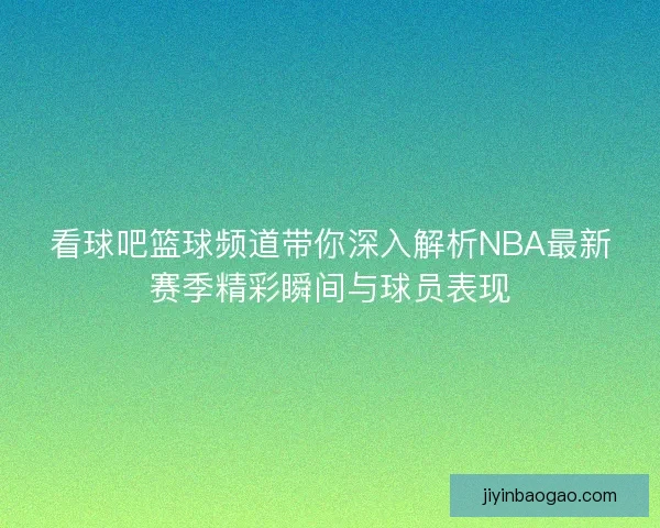 看球吧篮球频道带你深入解析NBA最新赛季精彩瞬间与球员表现