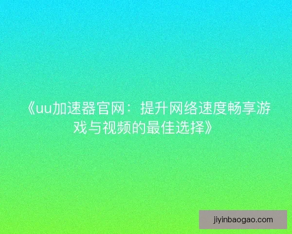 《uu加速器官网：提升网络速度畅享游戏与视频的最佳选择》