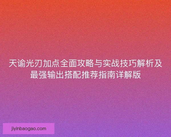 天谕光刃加点全面攻略与实战技巧解析及最强输出搭配推荐指南详解版