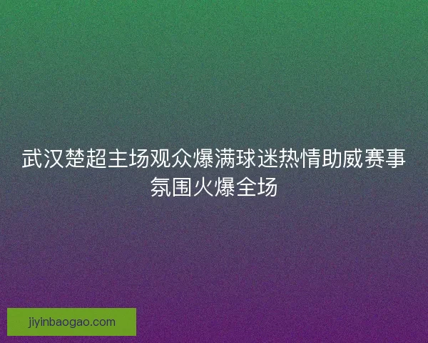 武汉楚超主场观众爆满球迷热情助威赛事氛围火爆全场